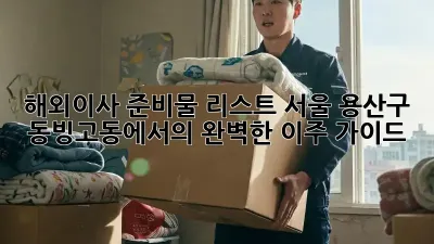 해외이사 준비물 리스트: 서울 용산구 동빙고동에서의 완벽한 이주 가이드